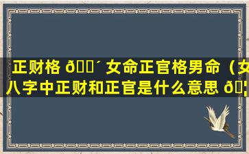 正财格 🐴 女命正官格男命（女八字中正财和正官是什么意思 🦢 ）